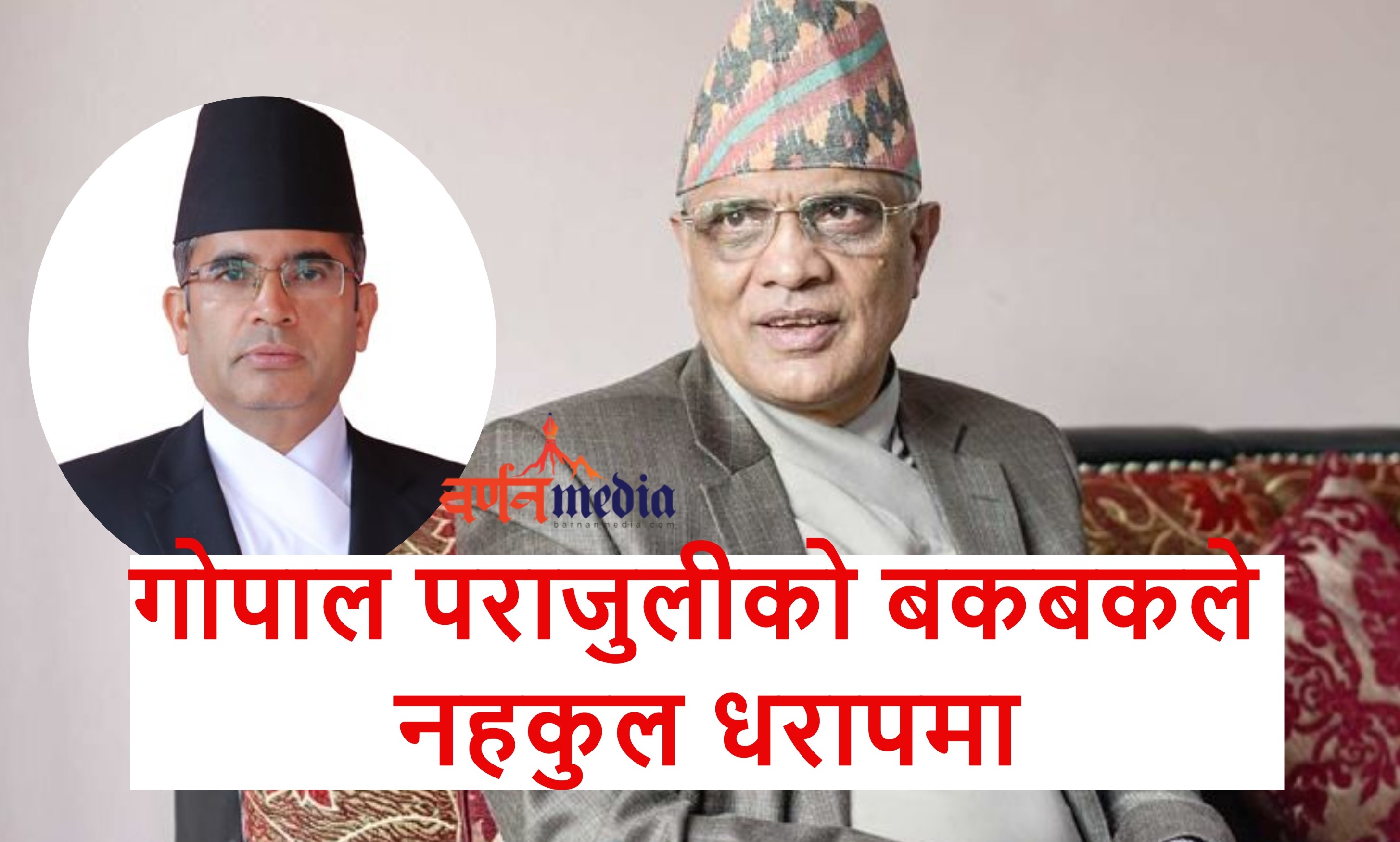 गोपाल पराजुलीको बकबकले नहकुल धरापमा गोपाल पराजुलीको बकबकले नहकुल धरापमा