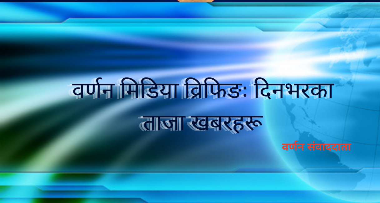 वर्णन मिडिया व्रिफिङ: यस्तोे छ आज दिनभरका ताजा खबरहरू वर्णन मिडिया व्रिफिङ: यस्तोे छ आज दिनभरका ताजा खबरहरू