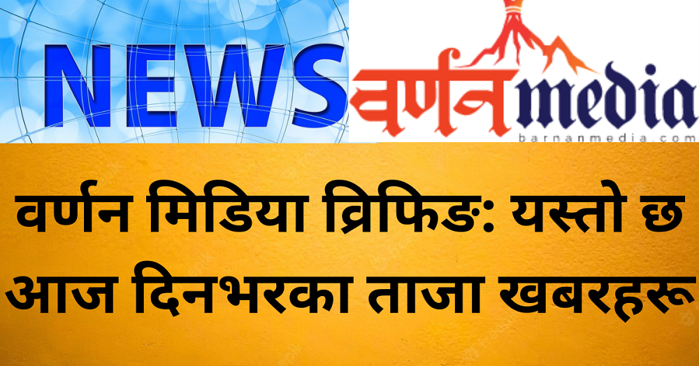वर्णन मिडिया व्रिफिङ: यस्तोे छ आज दिनभरका ताजा खबरहरू वर्णन मिडिया व्रिफिङ: यस्तोे छ आज दिनभरका ताजा खबरहरू